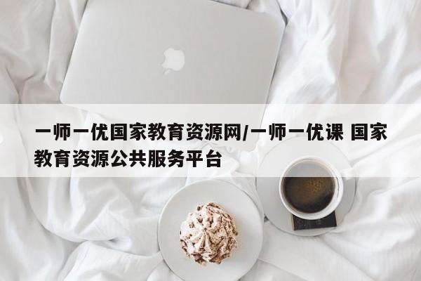 一师一优国家教育资源网/一师一优课 国家教育资源公共服务平台