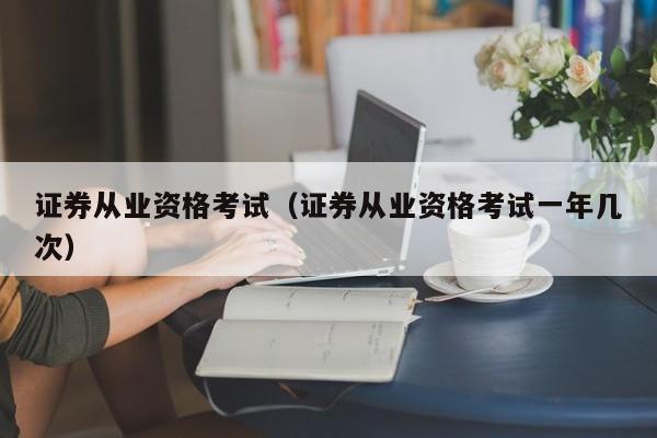 证券从业资格考试(证券从业资格考试一年几次)