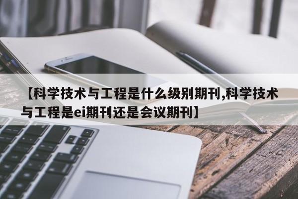 【科学技术与工程是什么级别期刊,科学技术与工程是ei期刊还是会议期刊】