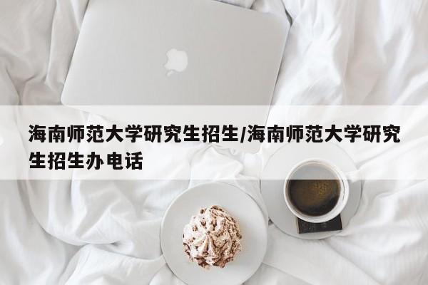 海南师范大学研究生招生/海南师范大学研究生招生办电话
