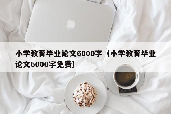 小学教育毕业论文6000字(小学教育毕业论文6000字免费)