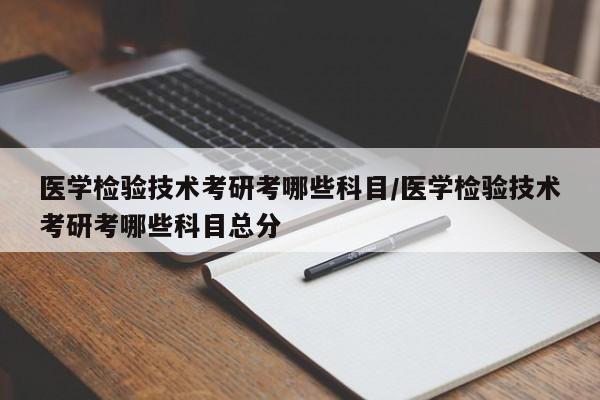 医学检验技术考研考哪些科目/医学检验技术考研考哪些科目总分