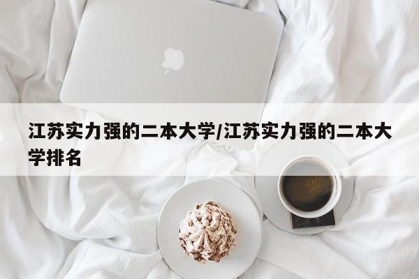 江苏实力强的二本大学/江苏实力强的二本大学排名
