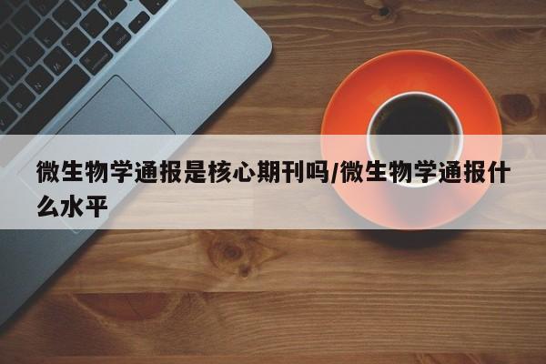 微生物学通报是核心期刊吗/微生物学通报什么水平