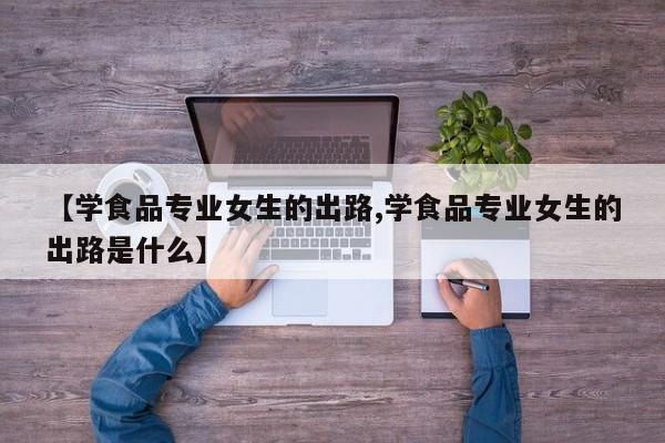 【学食品专业女生的出路,学食品专业女生的出路是什么】