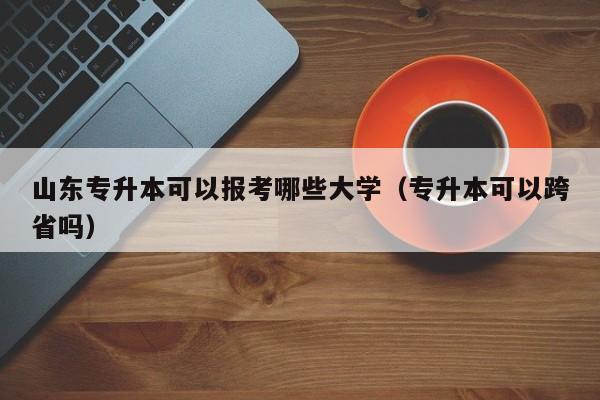 山东专升本可以报考哪些大学(专升本可以跨省吗)