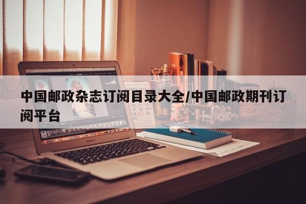 中国邮政杂志订阅目录大全/中国邮政期刊订阅平台