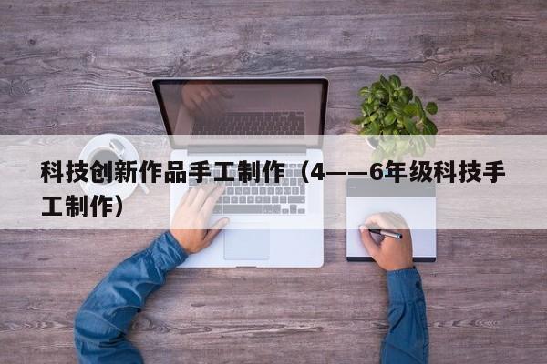 科技创新作品手工制作(4――6年级科技手工制作)