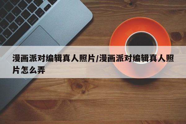 漫画派对编辑真人照片/漫画派对编辑真人照片怎么弄