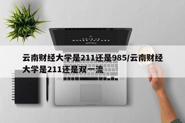 云南财经大学是211还是985/云南财经大学是211还是双一流