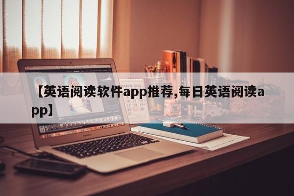 【英语阅读软件app推荐,每日英语阅读app】