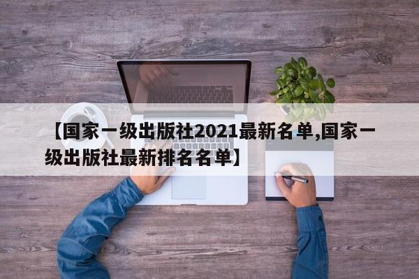 【国家一级出版社2021最新名单,国家一级出版社最新排名名单】