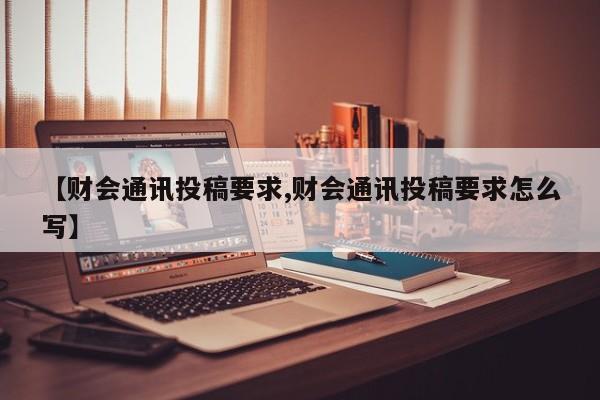 【财会通讯投稿要求,财会通讯投稿要求怎么写】