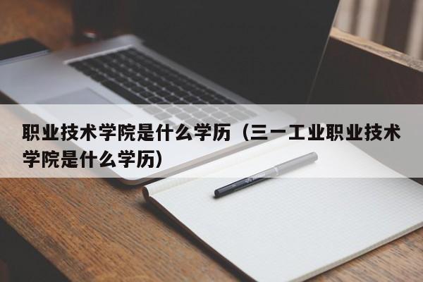 职业技术学院是什么学历(三一工业职业技术学院是什么学历)