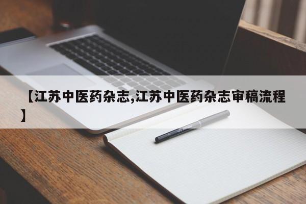【江苏中医药杂志,江苏中医药杂志审稿流程】