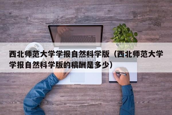 西北师范大学学报自然科学版(西北师范大学学报自然科学版的稿酬是多少)