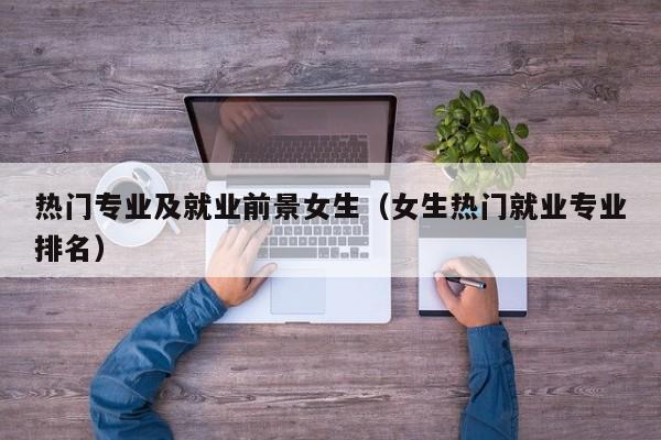 热门专业及就业前景女生(女生热门就业专业排名)