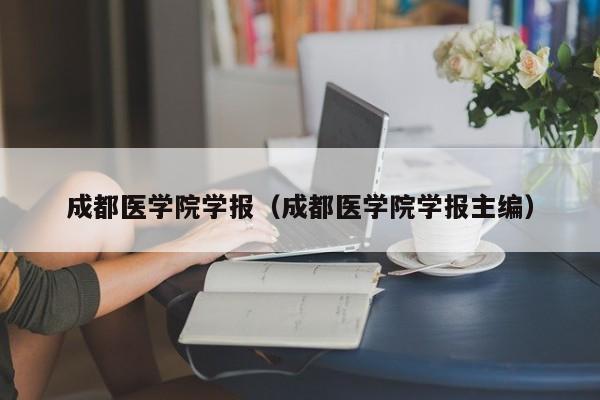 成都医学院学报(成都医学院学报主编)