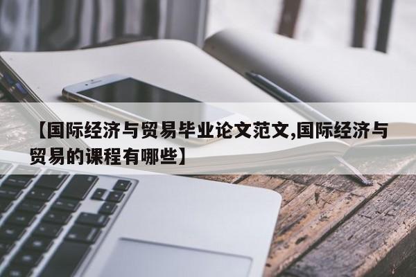 【国际经济与贸易毕业论文范文,国际经济与贸易的课程有哪些】