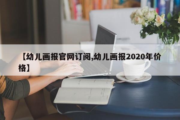 【幼儿画报官网订阅,幼儿画报2020年价格】