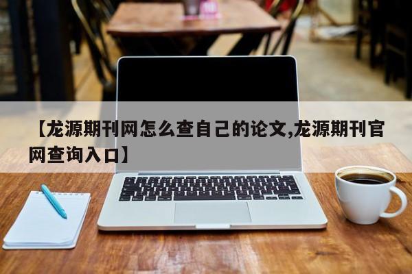 【龙源期刊网怎么查自己的论文,龙源期刊官网查询入口】
