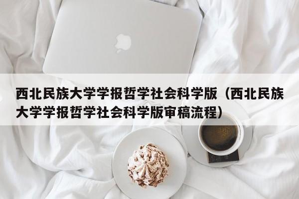 西北民族大学学报哲学社会科学版(西北民族大学学报哲学社会科学版审稿流程)
