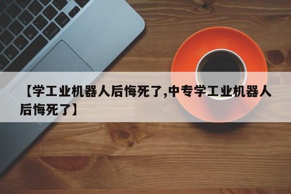 【学工业机器人后悔死了,中专学工业机器人后悔死了】