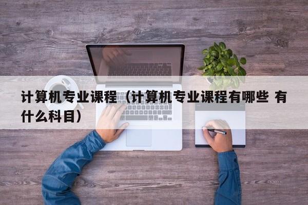 计算机专业课程(计算机专业课程有哪些 有什么科目)
