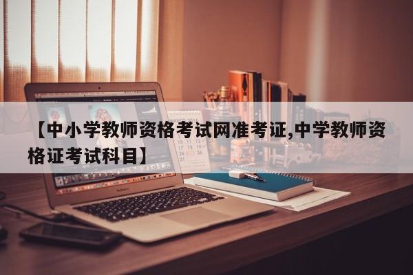 【中小学教师资格考试网准考证,中学教师资格证考试科目】