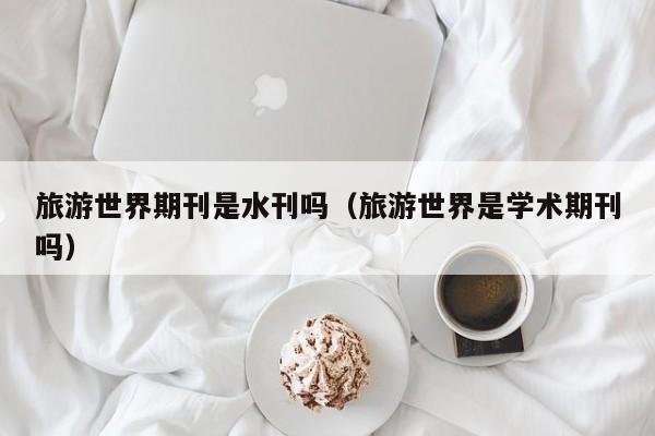 旅游世界期刊是水刊吗(旅游世界是学术期刊吗)