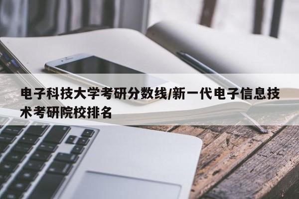 电子科技大学考研分数线/新一代电子信息技术考研院校排名