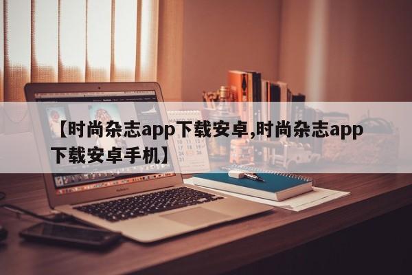 【时尚杂志app下载安卓,时尚杂志app下载安卓手机】
