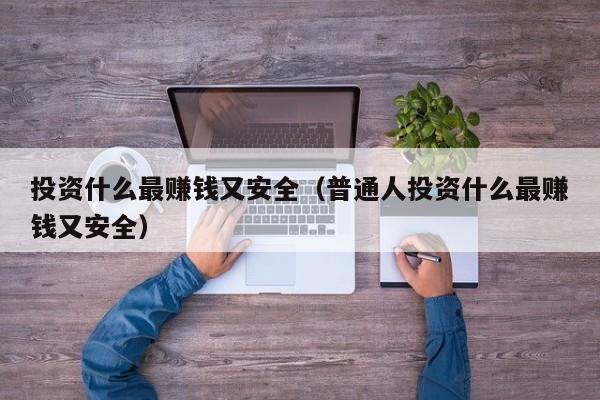 投资什么最赚钱又安全(普通人投资什么最赚钱又安全)