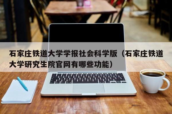 石家庄铁道大学学报社会科学版(石家庄铁道大学研究生院官网有哪些功能)