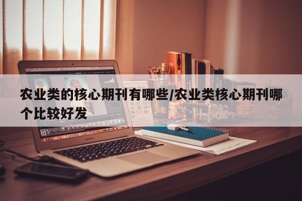 农业类的核心期刊有哪些/农业类核心期刊哪个比较好发