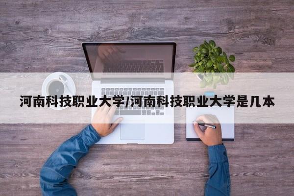 河南科技职业大学/河南科技职业大学是几本