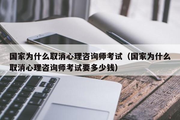 国家为什么取消心理咨询师考试(国家为什么取消心理咨询师考试要多少钱)