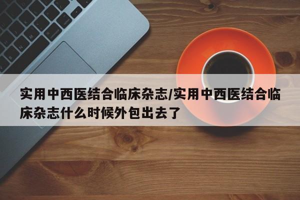 实用中西医结合临床杂志/实用中西医结合临床杂志什么时候外包出去了