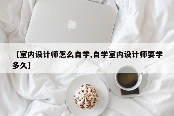 【室内设计师怎么自学,自学室内设计师要学多久】