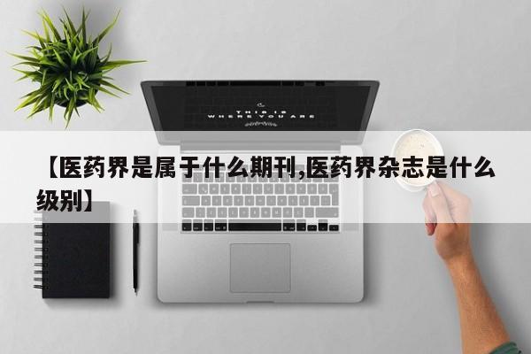 【医药界是属于什么期刊,医药界杂志是什么级别】