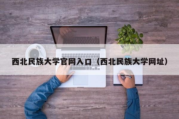 西北民族大学官网入口(西北民族大学网址)
