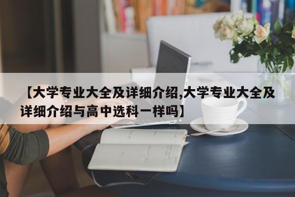 【大学专业大全及详细介绍,大学专业大全及详细介绍与高中选科一样吗】