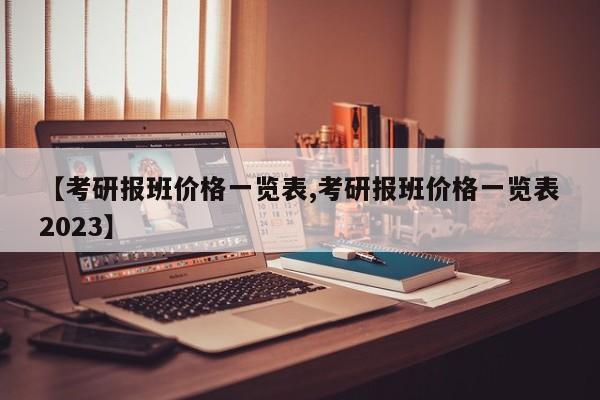 【考研报班价格一览表,考研报班价格一览表2023】