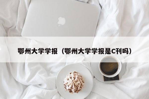 鄂州大学学报(鄂州大学学报是C刊吗)