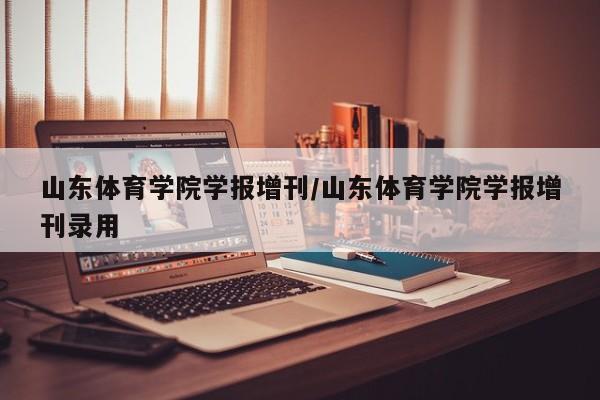 山东体育学院学报增刊/山东体育学院学报增刊录用