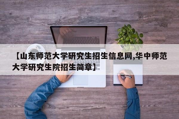 【山东师范大学研究生招生信息网,华中师范大学研究生院招生简章】
