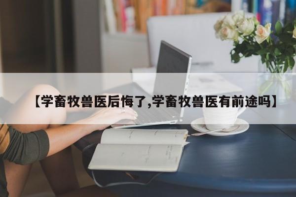 【学畜牧兽医后悔了,学畜牧兽医有前途吗】