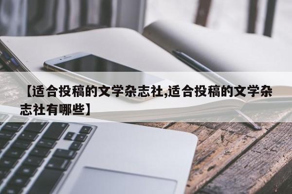 【适合投稿的文学杂志社,适合投稿的文学杂志社有哪些】