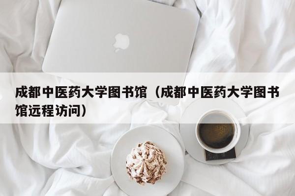 成都中医药大学图书馆(成都中医药大学图书馆远程访问)