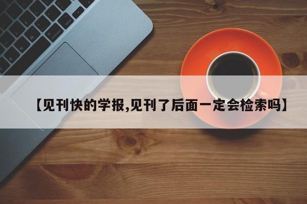 【见刊快的学报,见刊了后面一定会检索吗】